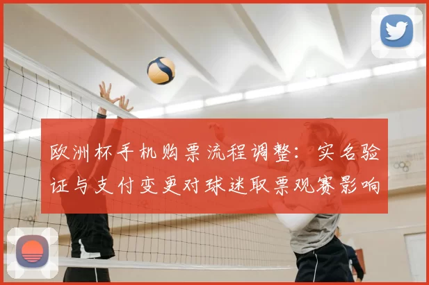 欧洲杯手机购票流程调整：实名验证与支付变更对球迷取票观赛影响