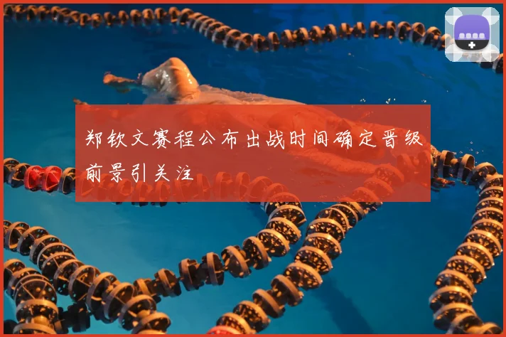 郑钦文赛程公布出战时间确定晋级前景引关注
