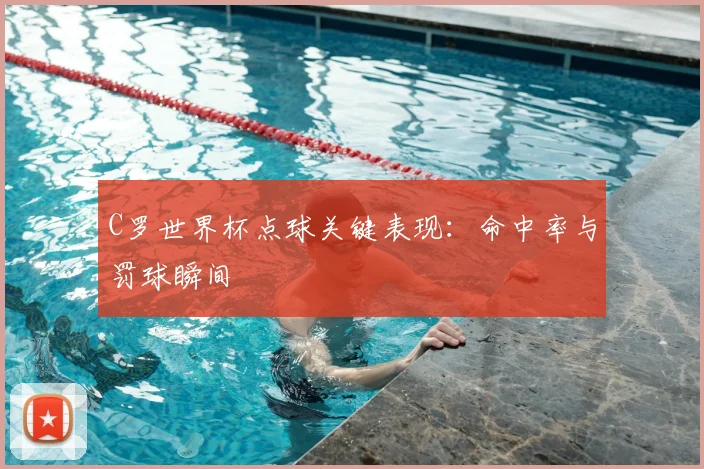 C罗世界杯点球关键表现:命中率与罚球瞬间