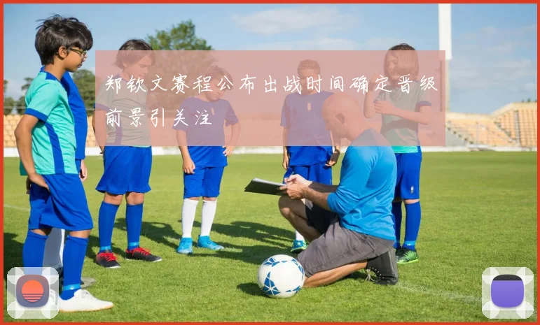 郑钦文赛程公布出战时间确定晋级前景引关注