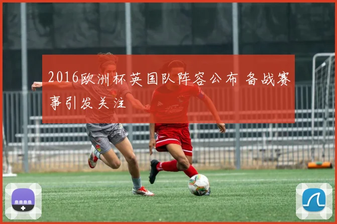 2016欧洲杯英国队阵容公布 备战赛事引发关注