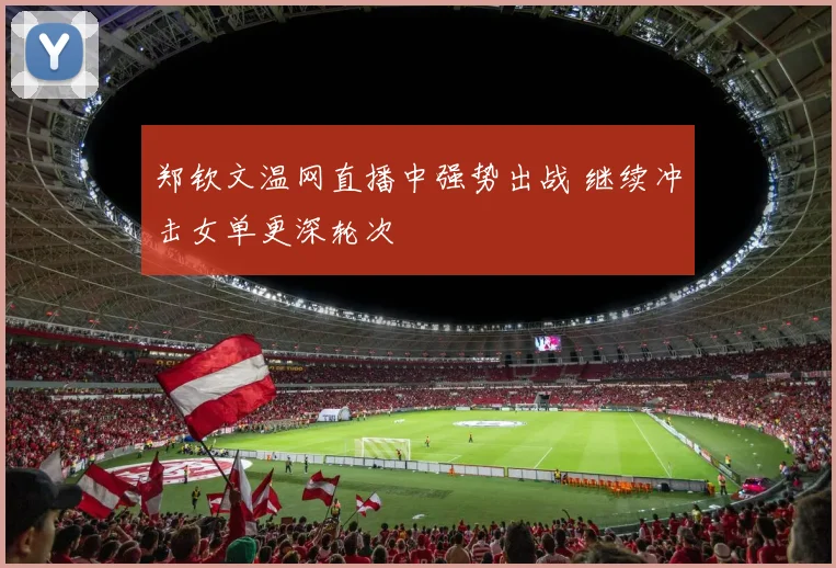 郑钦文温网直播中强势出战 继续冲击女单更深轮次