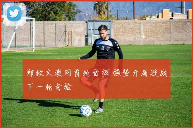 郑钦文澳网首轮晋级 强势开局迎战下一轮考验