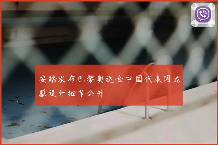 安踏发布巴黎奥运会中国代表团龙服设计细节公开