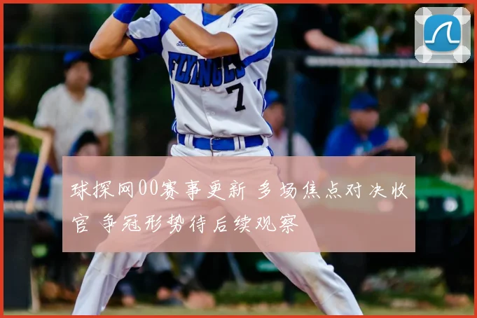 球探网00赛事更新 多场焦点对决收官 争冠形势待后续观察