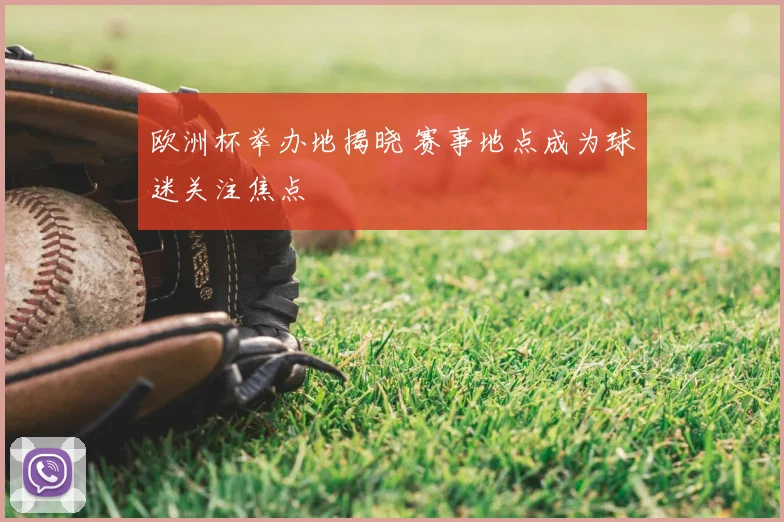 欧洲杯举办地揭晓 赛事地点成为球迷关注焦点