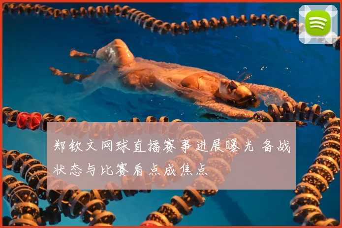 郑钦文网球直播赛事进展曝光 备战状态与比赛看点成焦点
