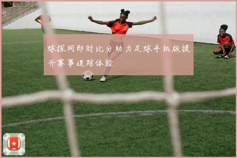 球探网即时比分助力足球手机版提升赛事追踪体验