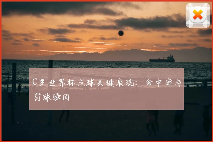 C罗世界杯点球关键表现:命中率与罚球瞬间